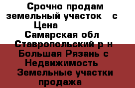 Срочно продам земельный участок 10с. › Цена ­ 300 000 - Самарская обл., Ставропольский р-н, Большая Рязань с. Недвижимость » Земельные участки продажа   